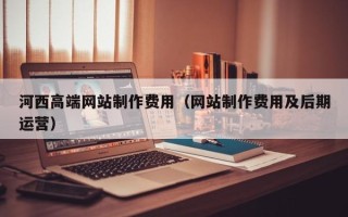 宿迁河西高端网站制作费用（网站制作费用及后期运营）