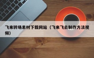 宿迁飞来转场素材下载网站（飞来飞去制作方法视频）