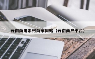 宿迁云南商用素材商家网站（云南商户平台）